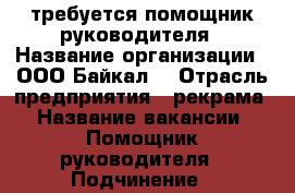 требуется помощник руководителя › Название организации ­ ООО Байкал  › Отрасль предприятия ­ рекрама › Название вакансии ­ Помощник руководителя › Подчинение ­ руководителю › Минимальный оклад ­ 35 000 › Возраст от ­ 18 - Бурятия респ., Улан-Удэ г. Работа » Вакансии   . Бурятия респ.,Улан-Удэ г.